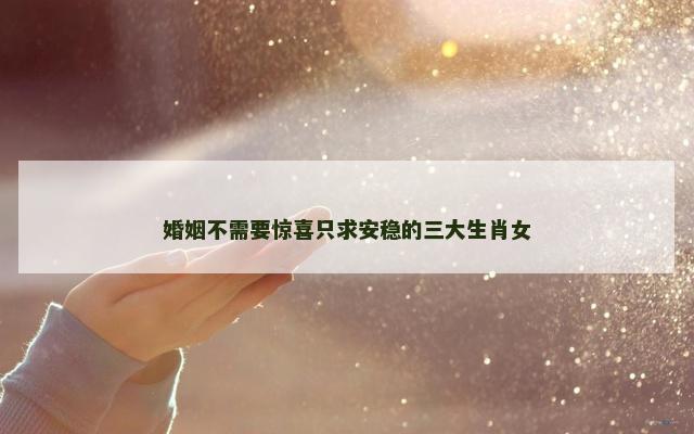 婚姻不需要惊喜只求安稳的三大生肖女