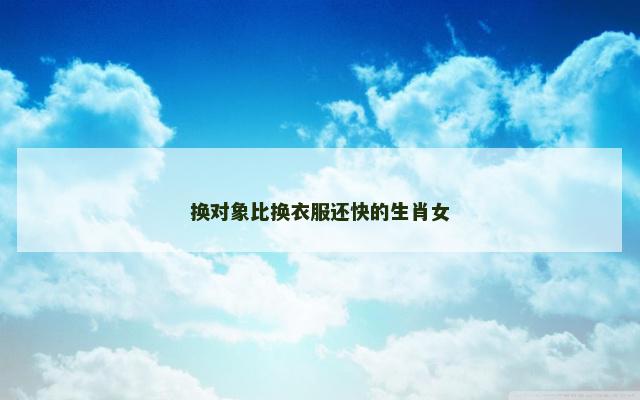 换对象比换衣服还快的生肖女