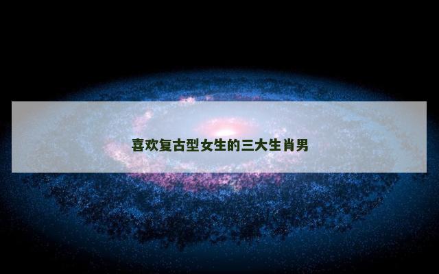 喜欢复古型女生的三大生肖男