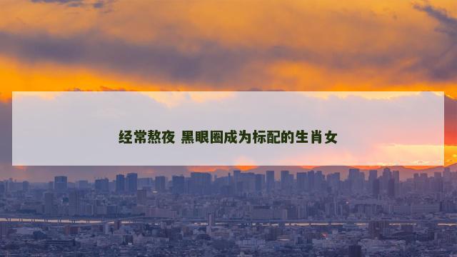 经常熬夜 黑眼圈成为标配的生肖女 经常熬夜 黑眼圈成为标配的生肖女