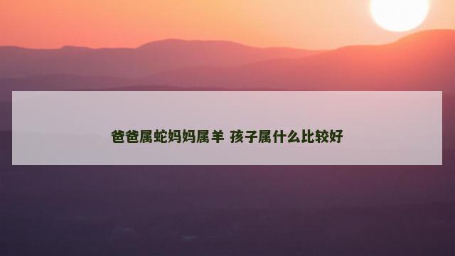 爸爸属蛇妈妈属羊 孩子属什么比较好