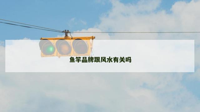 鱼竿品牌跟风水有关吗