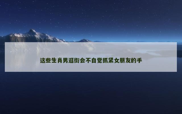 这些生肖男逛街会不自觉抓紧女朋友的手