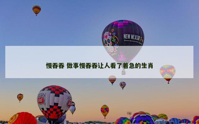 慢吞吞 做事慢吞吞让人看了着急的生肖