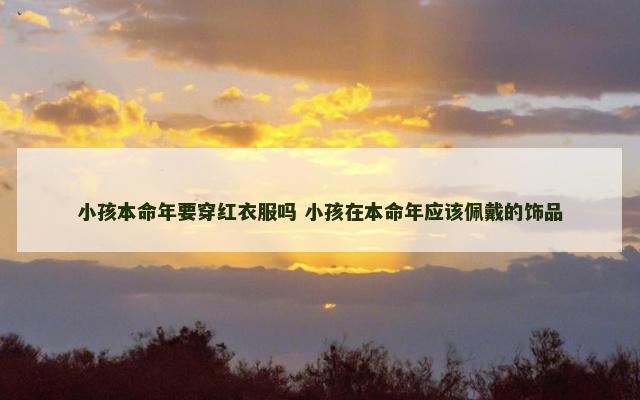 小孩本命年要穿红衣服吗 小孩在本命年应该佩戴的饰品 小孩本命年要穿红衣服吗 小孩在本命年应该佩戴的饰品