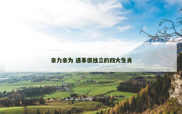 亲力亲为 遇事很独立的四大生肖 亲力亲为 遇事很独立的四大生肖