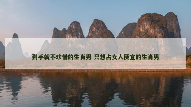 到手就不珍惜的生肖男 只想占女人便宜的生肖男
