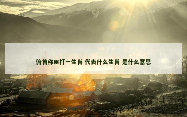 俯首称臣打一生肖 代表什么生肖 是什么意思