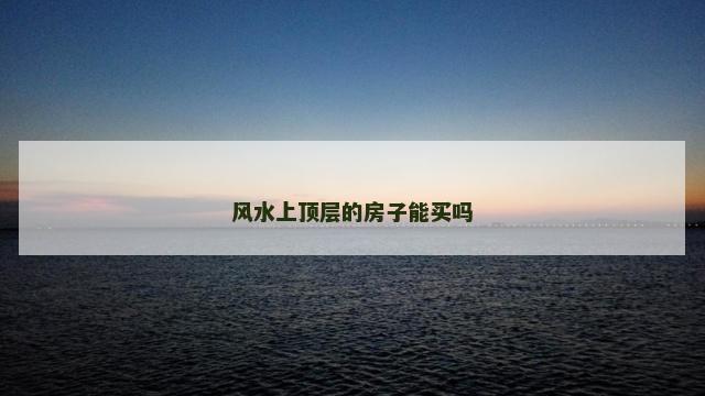 风水上顶层的房子能买吗 风水上顶层的房子能买吗