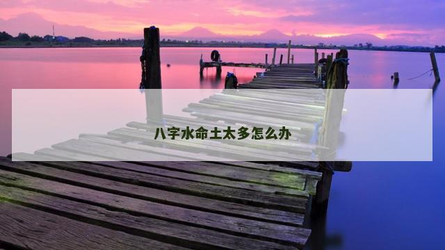 八字水命土太多怎么办 八字水命土太多怎么办