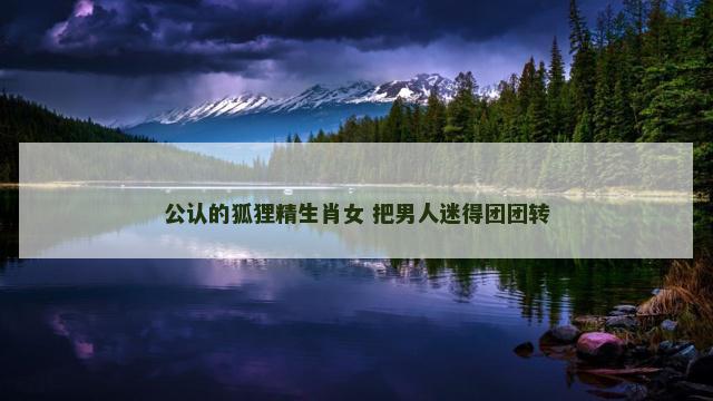 公认的狐狸精生肖女 把男人迷得团团转