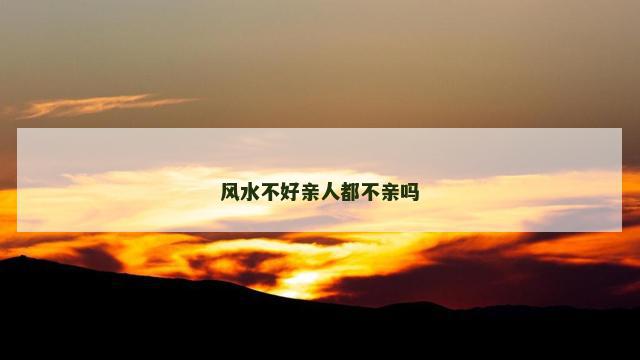风水不好亲人都不亲吗 风水不好亲人都不亲吗