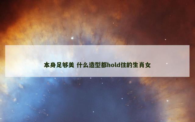 本身足够美 什么造型都hold住的生肖女