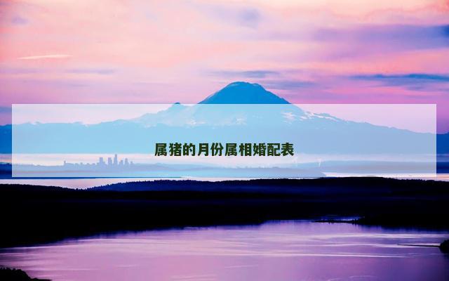 属猪的月份属相婚配表 属猪的月份属相婚配表