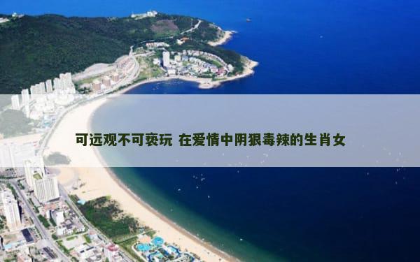 可远观不可亵玩 在爱情中阴狠毒辣的生肖女