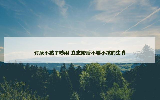 讨厌小孩子吵闹 立志婚后不要小孩的生肖