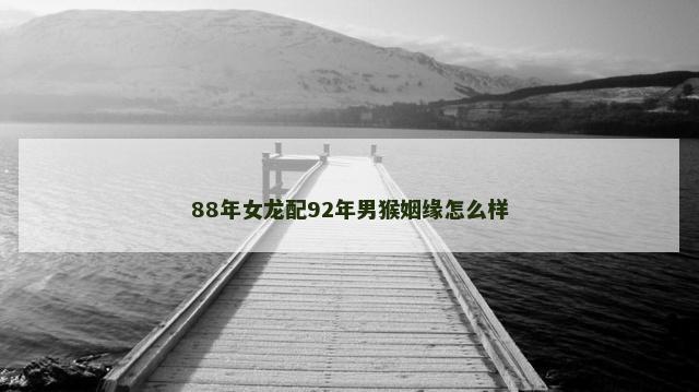 88年女龙配92年男猴姻缘怎么样 88年女龙配92年男猴姻缘怎么样