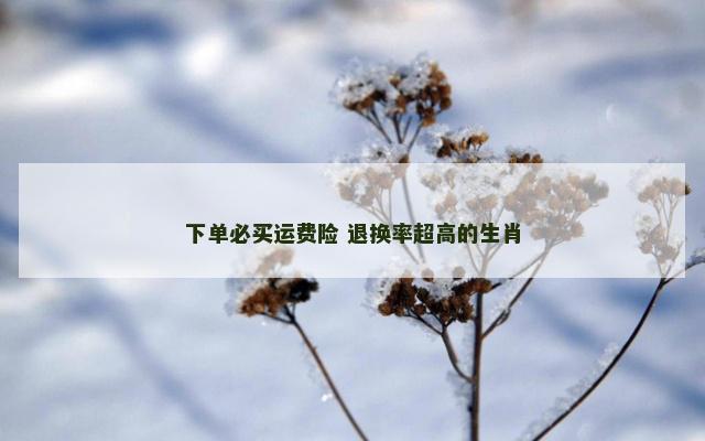 下单必买运费险 退换率超高的生肖