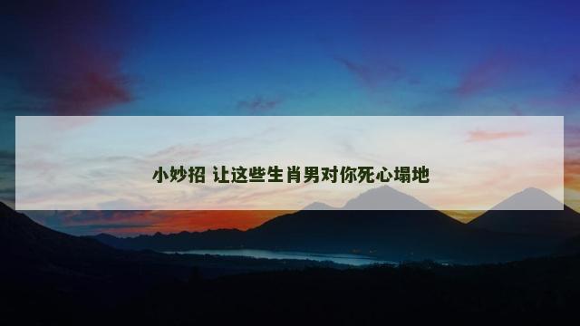 小妙招 让这些生肖男对你死心塌地