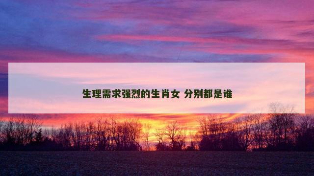 生理需求强烈的生肖女 分别都是谁