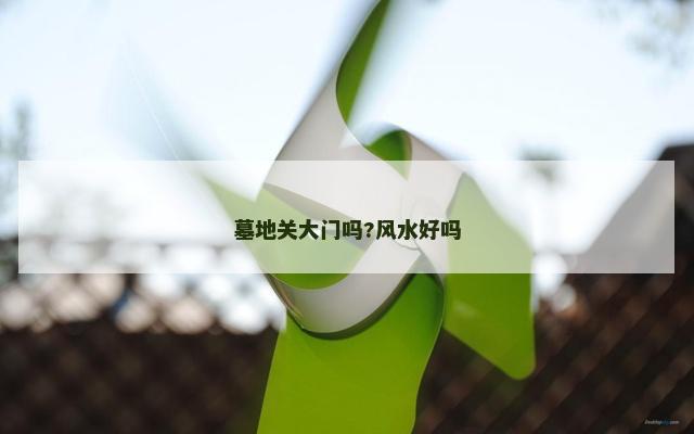 墓地关大门吗?风水好吗 墓地关大门吗?风水好吗