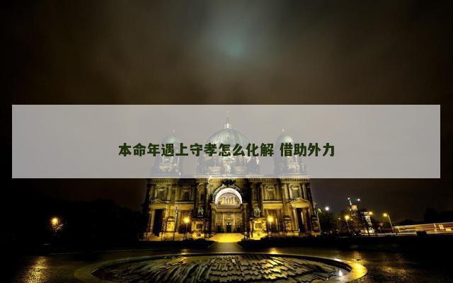 本命年遇上守孝怎么化解 借助外力 本命年遇上守孝怎么化解 借助外力