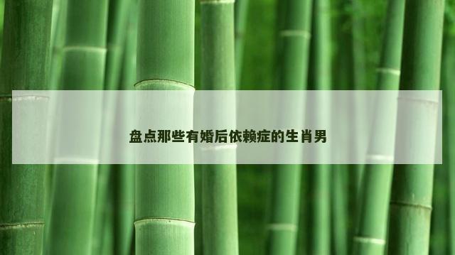 盘点那些有婚后依赖症的生肖男