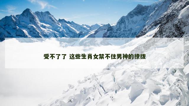 受不了了 这些生肖女禁不住男神的撩拨 受不了了 这些生肖女禁不住男神的撩拨