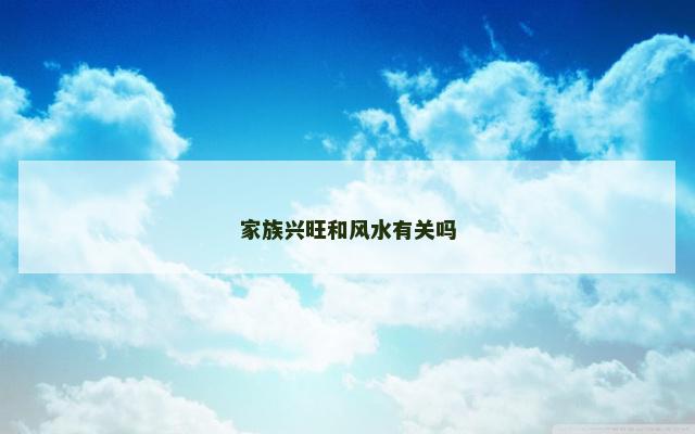 家族兴旺和风水有关吗 家族兴旺和风水有关吗