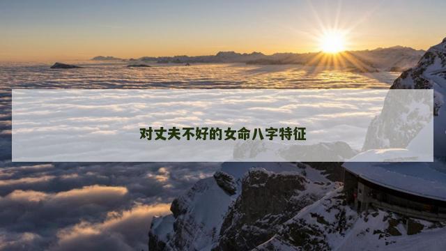 对丈夫不好的女命八字特征 对丈夫不好的女命八字特征