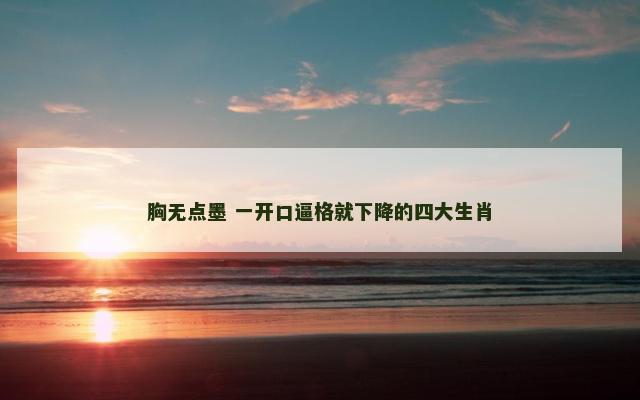 胸无点墨 一开口逼格就下降的四大生肖 胸无点墨 一开口逼格就下降的四大生肖