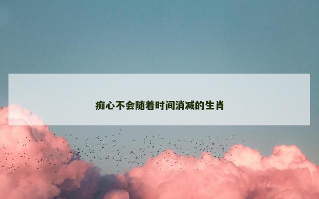 痴心不会随着时间消减的生肖