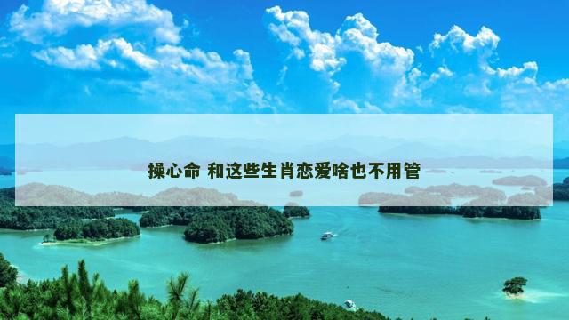 操心命 和这些生肖恋爱啥也不用管