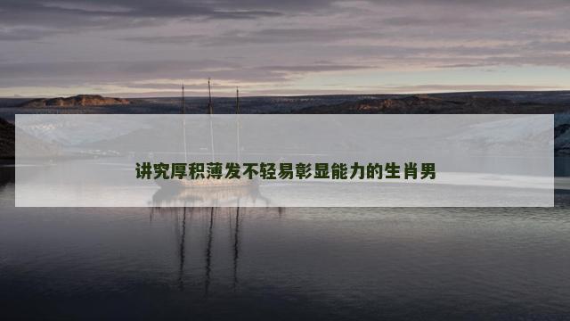 讲究厚积薄发不轻易彰显能力的生肖男 讲究厚积薄发不轻易彰显能力的生肖男