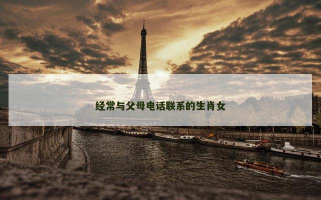 经常与父母电话联系的生肖女 经常与父母电话联系的生肖女