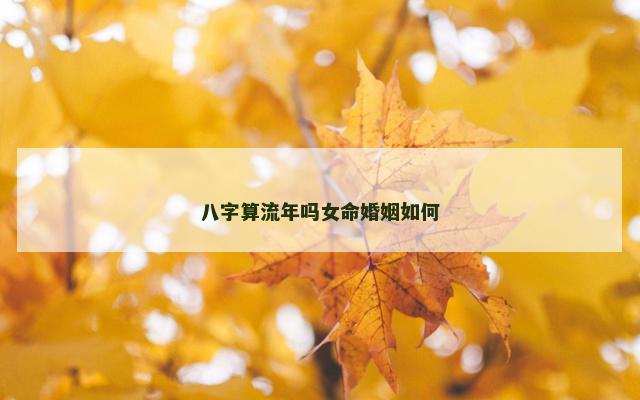 八字算流年吗女命婚姻如何 八字算流年吗女命婚姻如何
