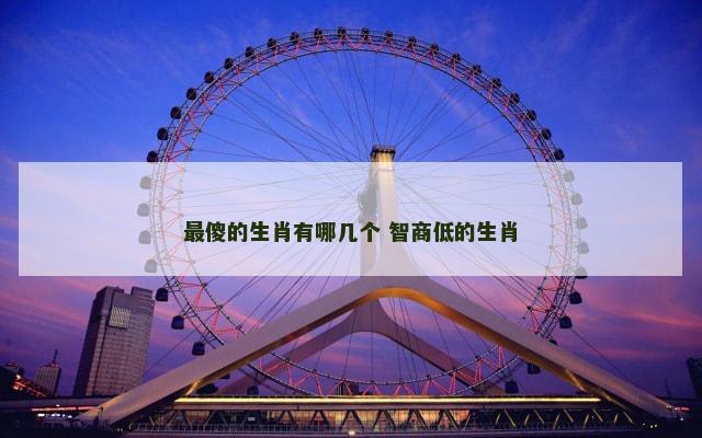 最傻的生肖有哪几个 智商低的生肖 最傻的生肖有哪几个 智商低的生肖