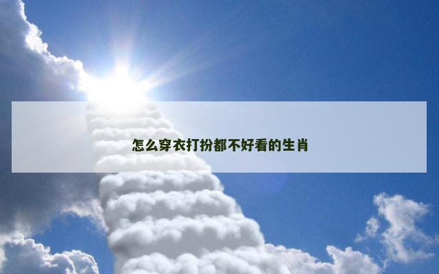 怎么穿衣打扮都不好看的生肖 怎么穿衣打扮都不好看的生肖