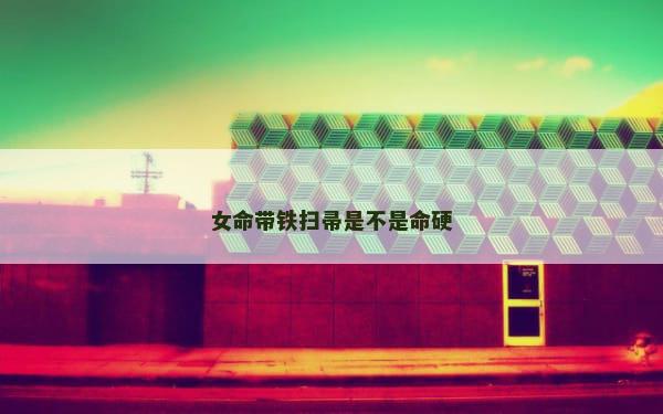 女命带铁扫帚是不是命硬