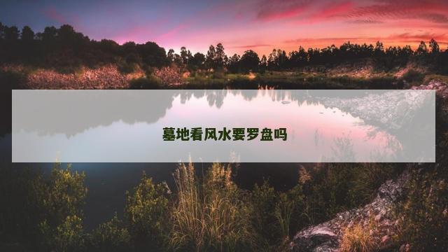 墓地看风水要罗盘吗 墓地看风水要罗盘吗