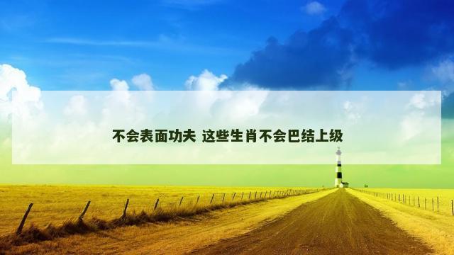 不会表面功夫 这些生肖不会巴结上级 不会表面功夫 这些生肖不会巴结上级