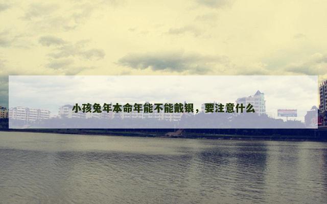 小孩兔年本命年能不能戴银,要注意什么 小孩兔年本命年能不能戴银,要注意什么