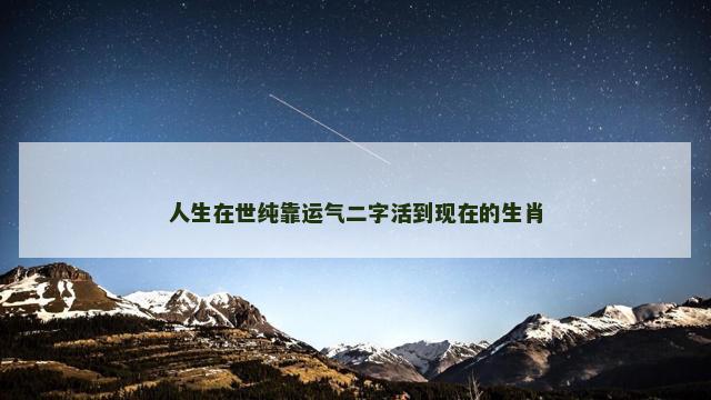 人生在世纯靠运气二字活到现在的生肖 人生在世纯靠运气二字活到现在的生肖