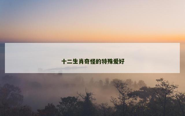 十二生肖奇怪的特殊爱好 十二生肖奇怪的特殊爱好