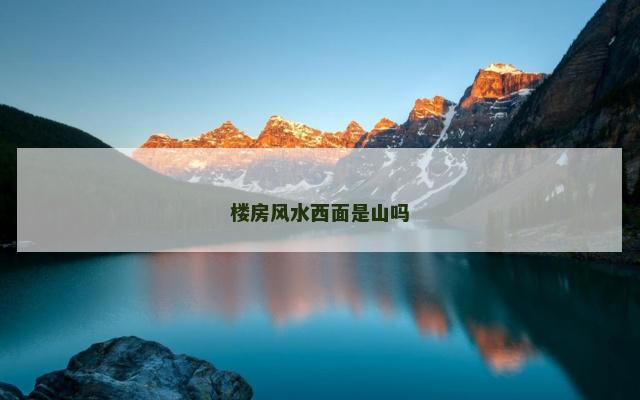 楼房风水西面是山吗 楼房风水西面是山吗
