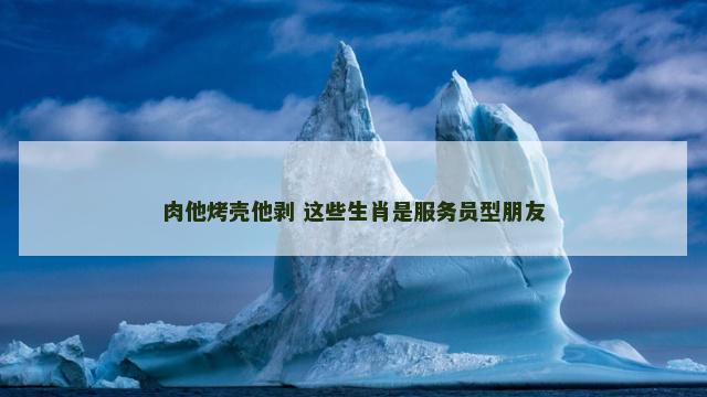 肉他烤壳他剥 这些生肖是服务员型朋友 肉他烤壳他剥 这些生肖是服务员型朋友
