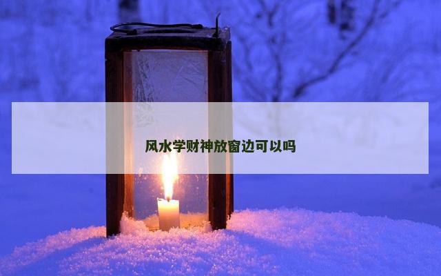 风水学财神放窗边可以吗 风水学财神放窗边可以吗