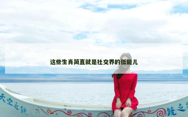 这些生肖简直就是社交界的低能儿 这些生肖简直就是社交界的低能儿