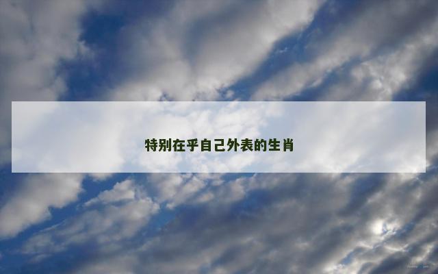 特别在乎自己外表的生肖 特别在乎自己外表的生肖