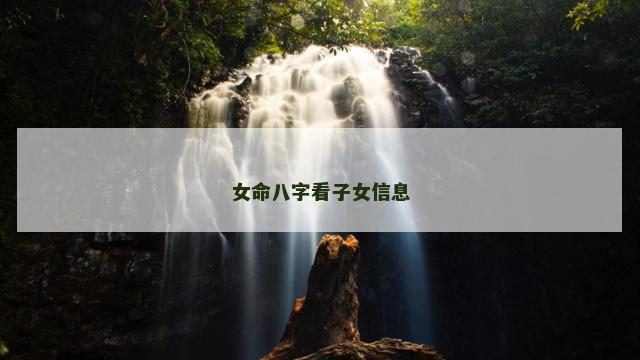 女命八字看子女信息 女命八字看子女信息